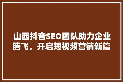 山西抖音SEO团队助力企业腾飞，开启短视频营销新篇章