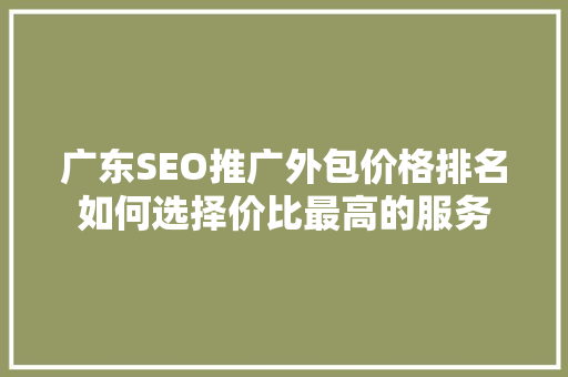 广东SEO推广外包价格排名如何选择价比最高的服务
