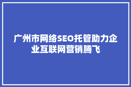 广州市网络SEO托管助力企业互联网营销腾飞