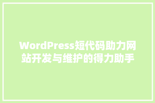 WordPress短代码助力网站开发与维护的得力助手