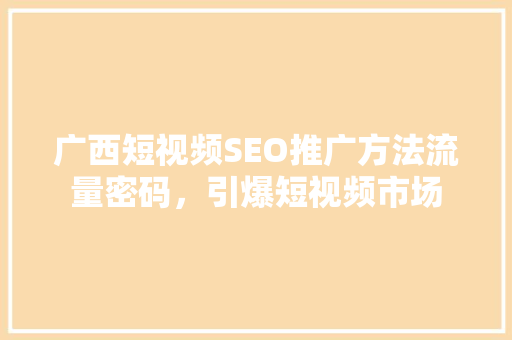 广西短视频SEO推广方法流量密码，引爆短视频市场