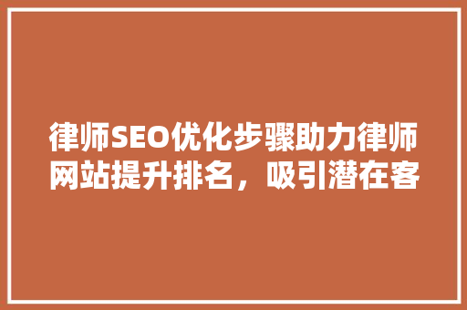 律师SEO优化步骤助力律师网站提升排名，吸引潜在客户