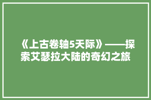 《上古卷轴5天际》——探索艾瑟拉大陆的奇幻之旅