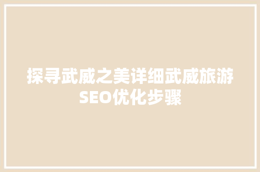 探寻武威之美详细武威旅游SEO优化步骤