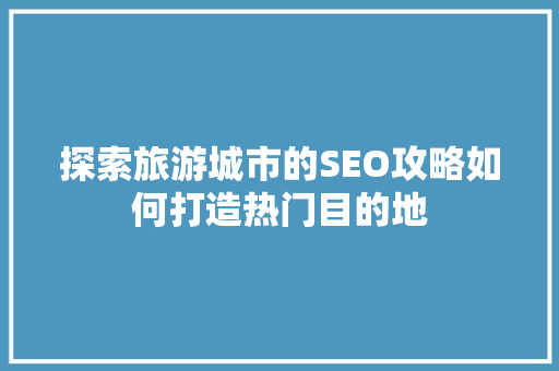 探索旅游城市的SEO攻略如何打造热门目的地