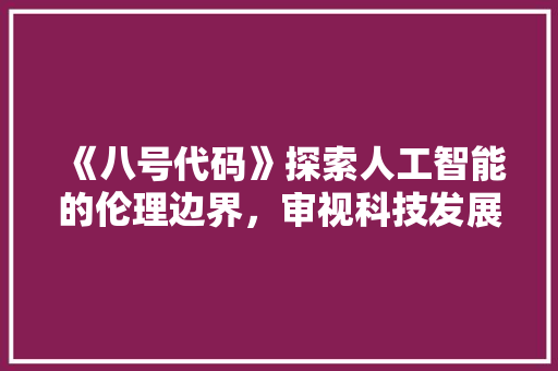 《八号代码》探索人工智能的伦理边界，审视科技发展的未来图景