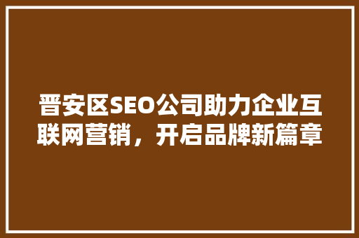 晋安区SEO公司助力企业互联网营销，开启品牌新篇章