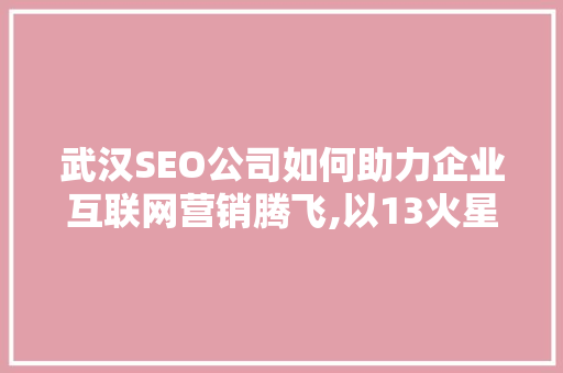 武汉SEO公司如何助力企业互联网营销腾飞,以13火星为例