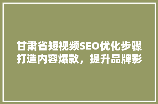 甘肃省短视频SEO优化步骤打造内容爆款，提升品牌影响力