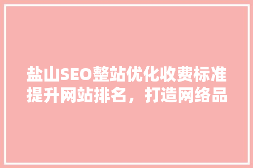 盐山SEO整站优化收费标准提升网站排名，打造网络品牌新高度