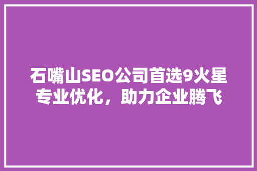 石嘴山SEO公司首选9火星专业优化，助力企业腾飞