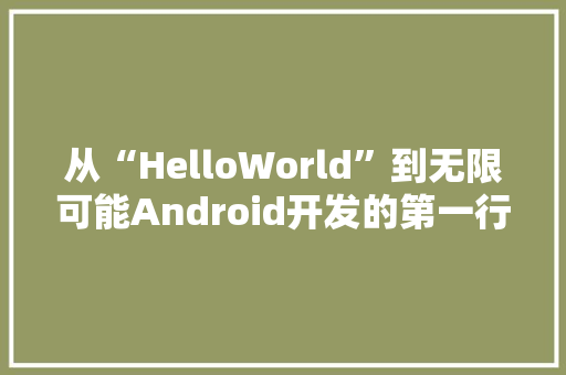 从“HelloWorld”到无限可能Android开发的第一行代码的启示  第1张