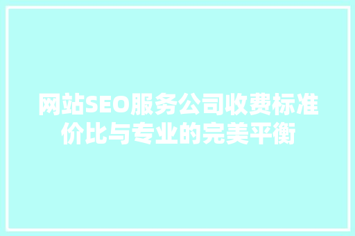 网站SEO服务公司收费标准价比与专业的完美平衡