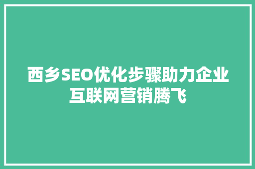 西乡SEO优化步骤助力企业互联网营销腾飞