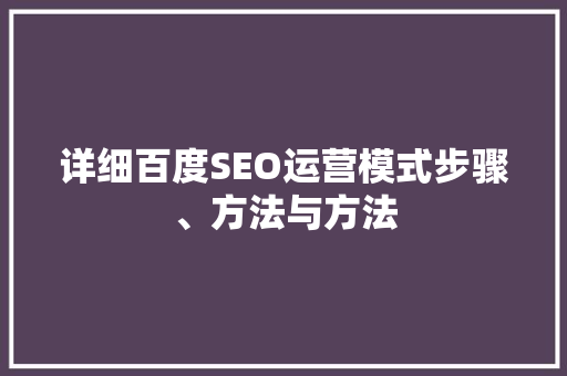详细百度SEO运营模式步骤、方法与方法