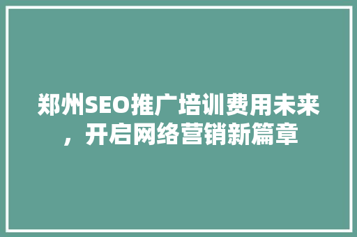 郑州SEO推广培训费用未来，开启网络营销新篇章