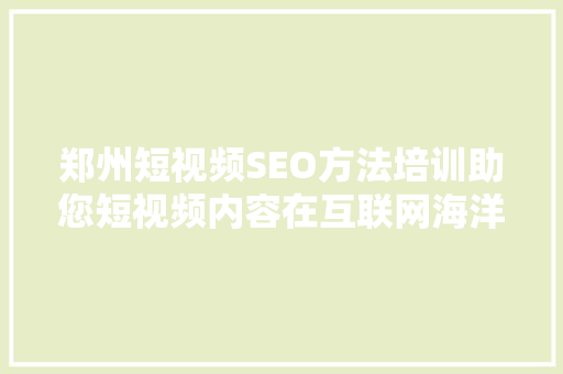 郑州短视频SEO方法培训助您短视频内容在互联网海洋中乘风破浪