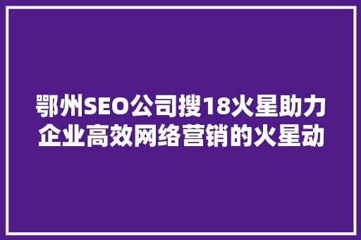 鄂州SEO公司搜18火星助力企业高效网络营销的火星动力