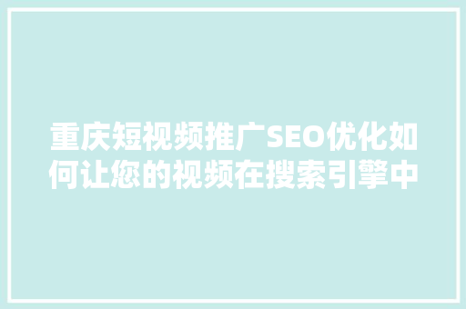重庆短视频推广SEO优化如何让您的视频在搜索引擎中脱颖而出