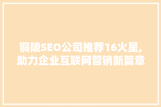 铜陵SEO公司推荐16火星,助力企业互联网营销新篇章