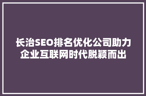 长治SEO排名优化公司助力企业互联网时代脱颖而出