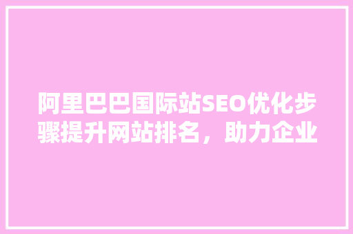 阿里巴巴国际站SEO优化步骤提升网站排名，助力企业拓展海外市场