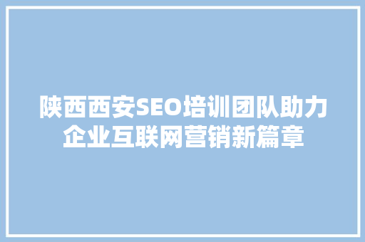 陕西西安SEO培训团队助力企业互联网营销新篇章