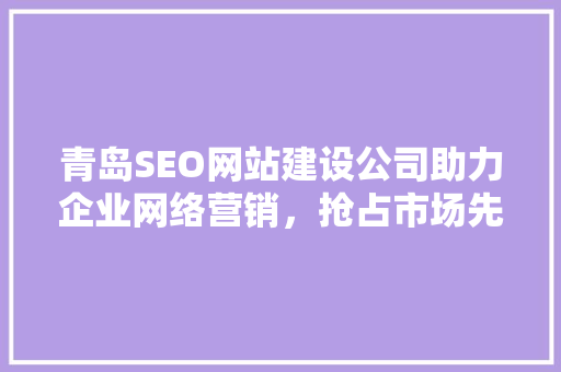 青岛SEO网站建设公司助力企业网络营销，抢占市场先机
