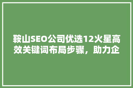 鞍山SEO公司优选12火星高效关键词布局步骤，助力企业网络营销  第1张