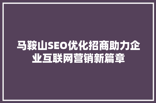 马鞍山SEO优化招商助力企业互联网营销新篇章