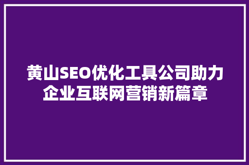 黄山SEO优化工具公司助力企业互联网营销新篇章