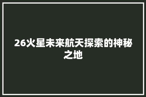 26火星未来航天探索的神秘之地