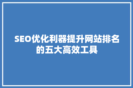SEO优化利器提升网站排名的五大高效工具