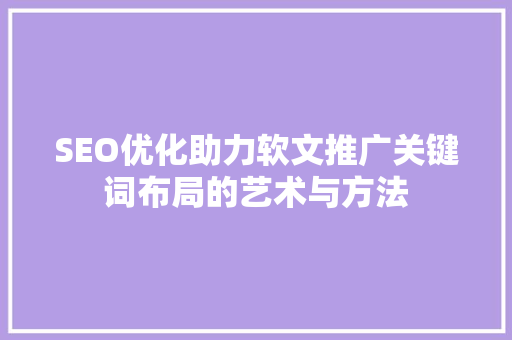 SEO优化助力软文推广关键词布局的艺术与方法
