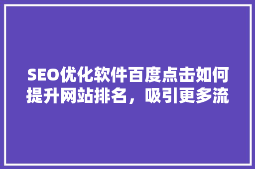 SEO优化软件百度点击如何提升网站排名，吸引更多流量