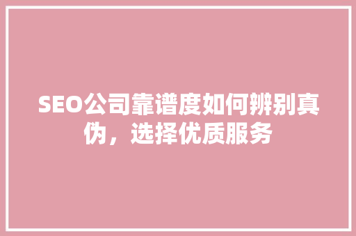 SEO公司靠谱度如何辨别真伪，选择优质服务