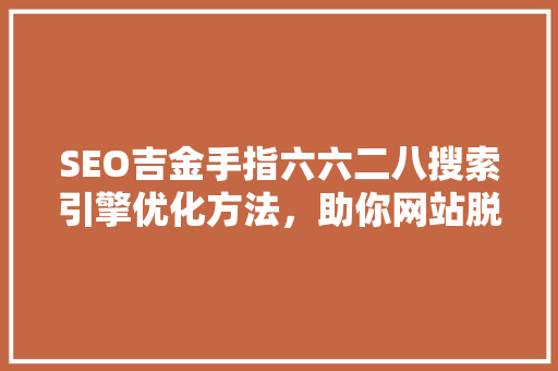 SEO吉金手指六六二八搜索引擎优化方法，助你网站脱颖而出  第1张
