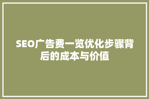 SEO广告费一览优化步骤背后的成本与价值