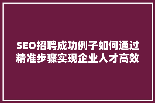 SEO招聘成功例子如何通过精准步骤实现企业人才高效引进