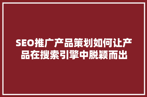 SEO推广产品策划如何让产品在搜索引擎中脱颖而出