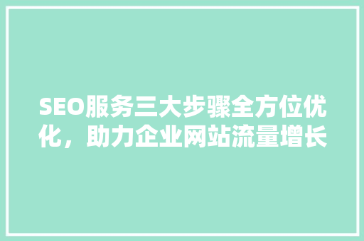 SEO服务三大步骤全方位优化，助力企业网站流量增长