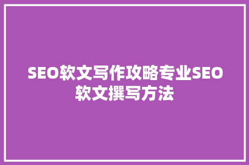SEO软文写作攻略专业SEO软文撰写方法