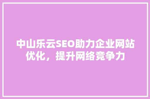 中山乐云SEO助力企业网站优化，提升网络竞争力
