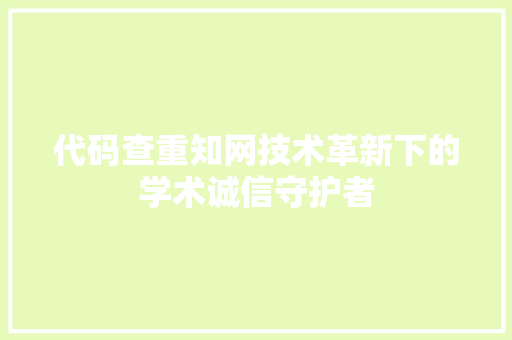 代码查重知网技术革新下的学术诚信守护者