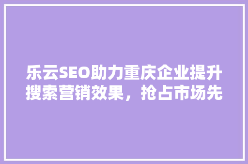 乐云SEO助力重庆企业提升搜索营销效果，抢占市场先机