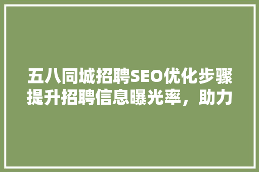 五八同城招聘SEO优化步骤提升招聘信息曝光率，助力企业高效招聘