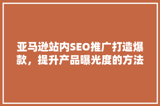 亚马逊站内SEO推广打造爆款，提升产品曝光度的方法
