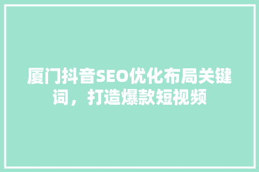 厦门抖音SEO优化布局关键词，打造爆款短视频