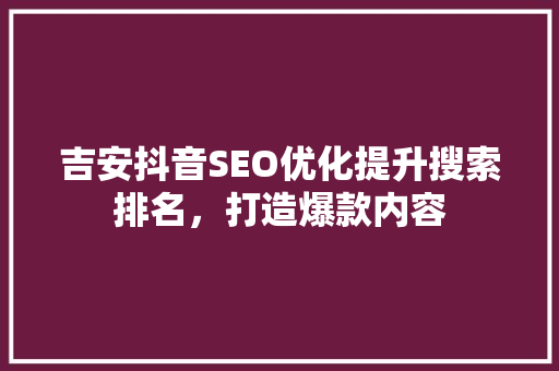 吉安抖音SEO优化提升搜索排名，打造爆款内容