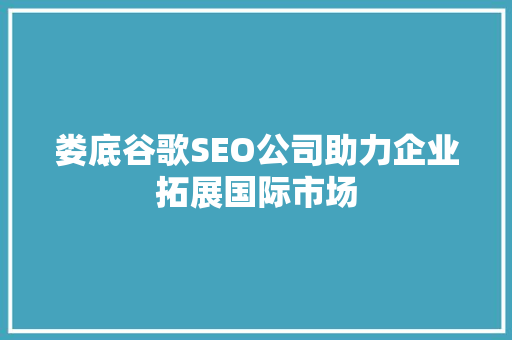 娄底谷歌SEO公司助力企业拓展国际市场